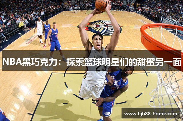 NBA黑巧克力：探索篮球明星们的甜蜜另一面