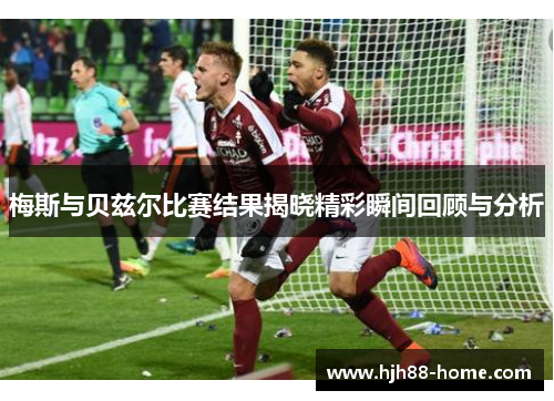 梅斯与贝兹尔比赛结果揭晓精彩瞬间回顾与分析